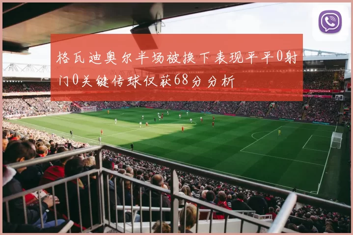 格瓦迪奥尔半场被换下表现平平0射门0关键传球仅获68分分析