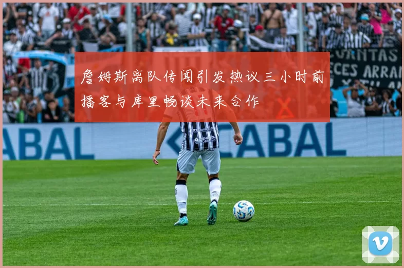詹姆斯离队传闻引发热议三小时前播客与库里畅谈未来合作