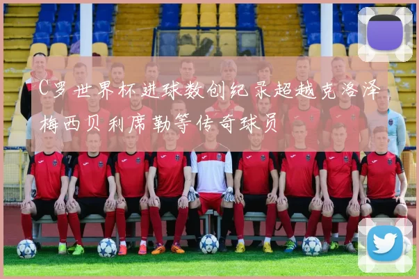 C罗世界杯进球数创纪录超越克洛泽梅西贝利席勒等传奇球员
