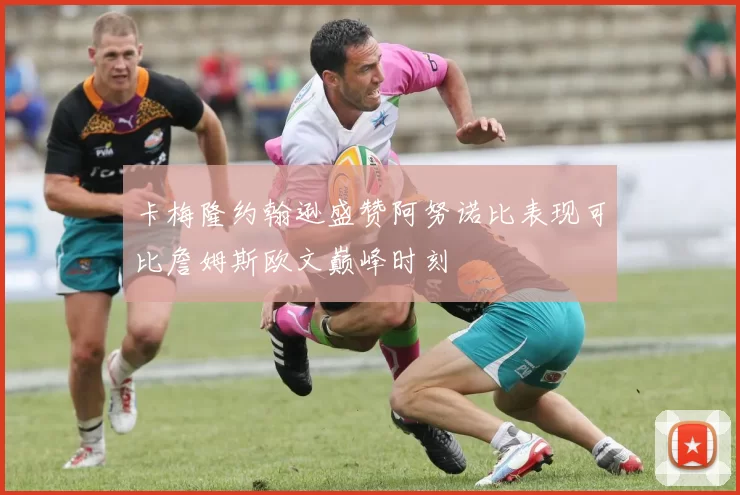 卡梅隆约翰逊盛赞阿努诺比表现可比詹姆斯欧文巅峰时刻