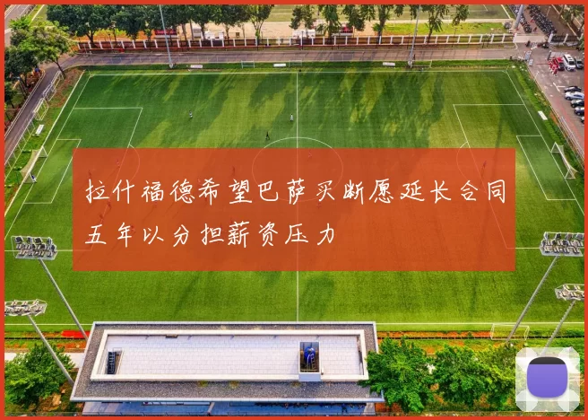 拉什福德希望巴萨买断愿延长合同五年以分担薪资压力