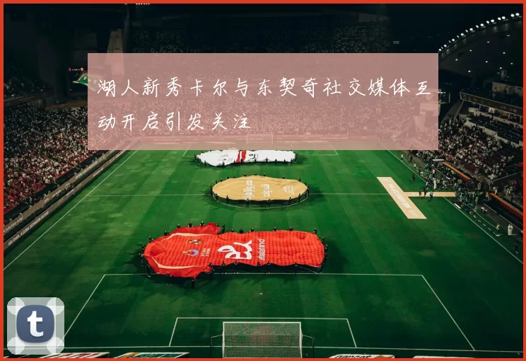 湖人新秀卡尔与东契奇社交媒体互动开启引发关注