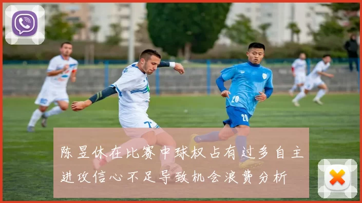 陈昱休在比赛中球权占有过多自主进攻信心不足导致机会浪费分析