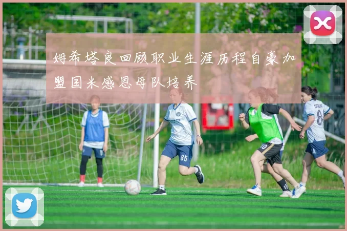 姆希塔良回顾职业生涯历程自豪加盟国米感恩母队培养