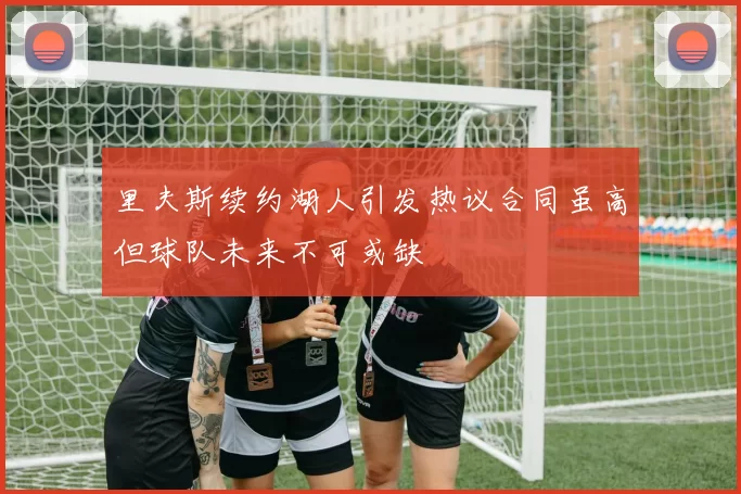 里夫斯续约湖人引发热议合同虽高但球队未来不可或缺