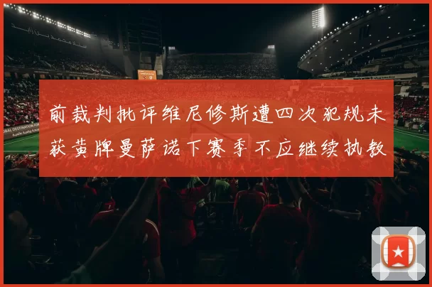 前裁判批评维尼修斯遭四次犯规未获黄牌曼萨诺下赛季不应继续执教西甲