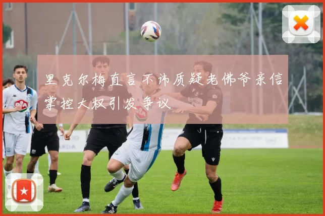 里克尔梅直言不讳质疑老佛爷亲信掌控大权引发争议