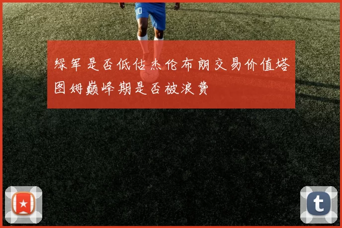 绿军是否低估杰伦布朗交易价值塔图姆巅峰期是否被浪费