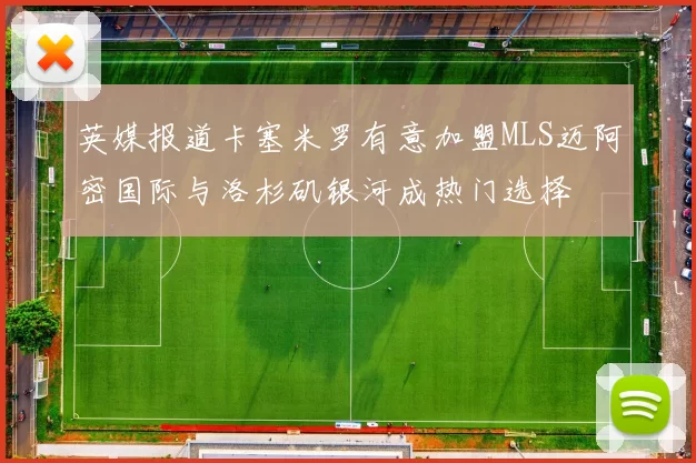 英媒报道卡塞米罗有意加盟MLS迈阿密国际与洛杉矶银河成热门选择
