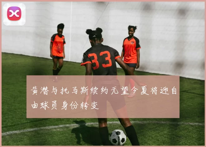 黄潜与托马斯续约无望今夏将迎自由球员身份转变