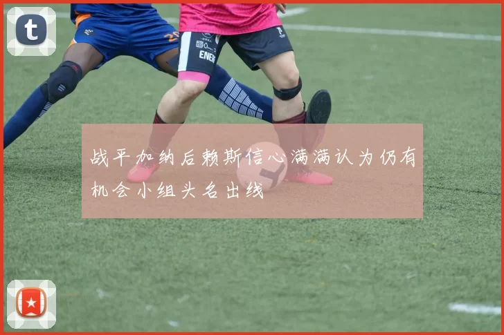 战平加纳后赖斯信心满满认为仍有机会小组头名出线