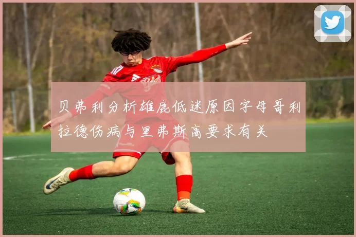 贝弗利分析雄鹿低迷原因字母哥利拉德伤病与里弗斯高要求有关
