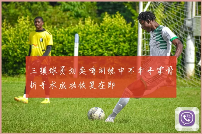三镇球员刘奕鸣训练中不幸手掌骨折手术成功恢复在即