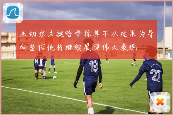 米切尔力挺哈登称其不以结果为导向坚信他将继续展现伟大表现