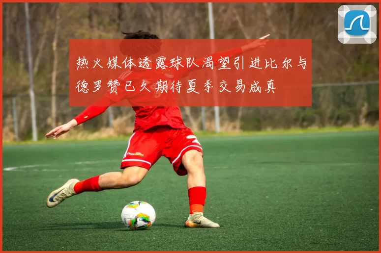 热火媒体透露球队渴望引进比尔与德罗赞已久期待夏季交易成真