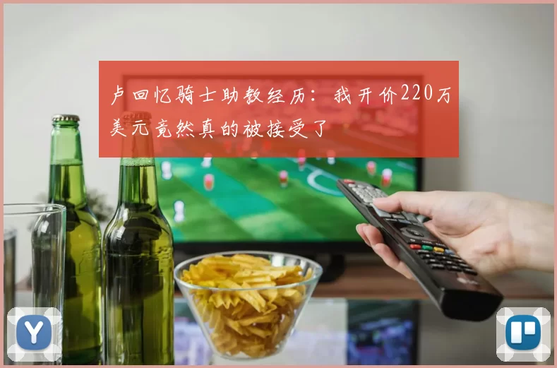 卢回忆骑士助教经历：我开价220万美元竟然真的被接受了