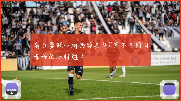 高准翼倾心梅西称其与C罗不可同日而语的独特魅力