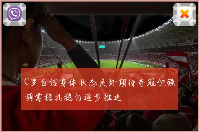 C罗自信身体状态良好期待夺冠但强调需稳扎稳打逐步推进