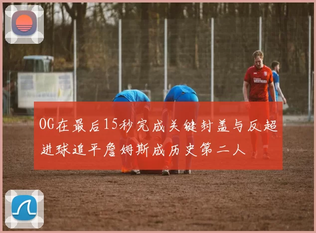 OG在最后15秒完成关键封盖与反超进球追平詹姆斯成历史第二人