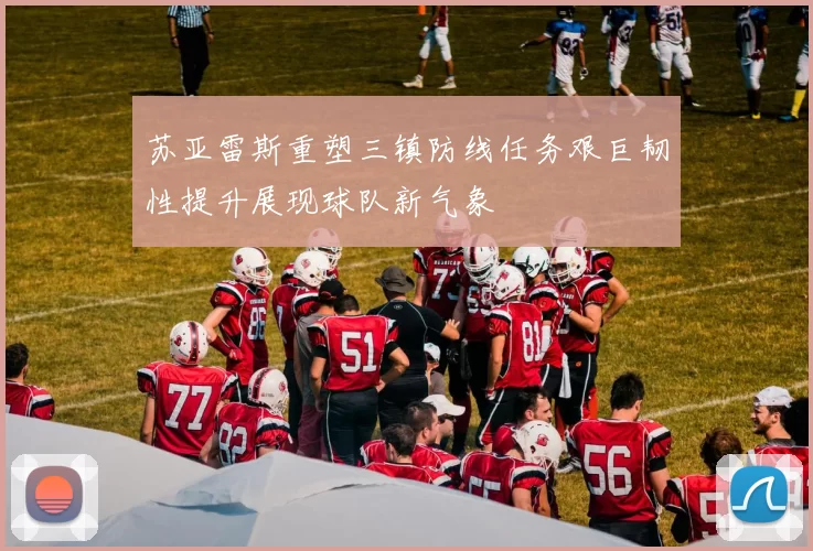 苏亚雷斯重塑三镇防线任务艰巨韧性提升展现球队新气象