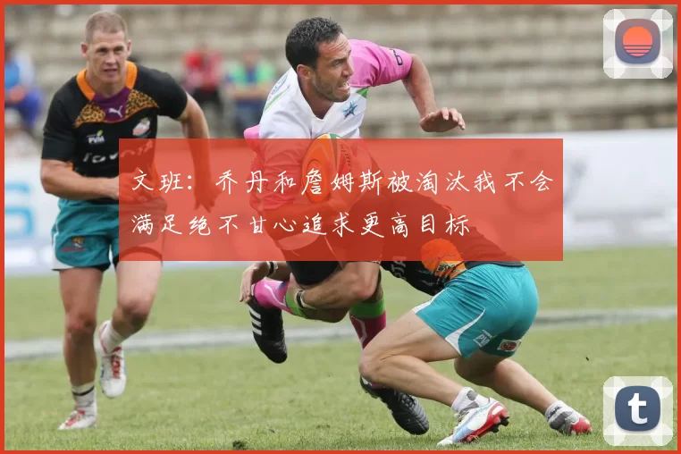 文班：乔丹和詹姆斯被淘汰我不会满足绝不甘心追求更高目标