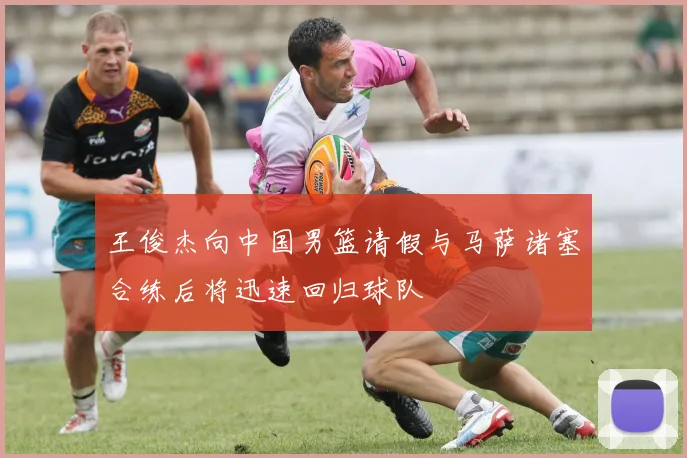 王俊杰向中国男篮请假与马萨诸塞合练后将迅速回归球队