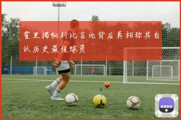 霍里揭秘科比言论背后真相称其自认历史最佳球员